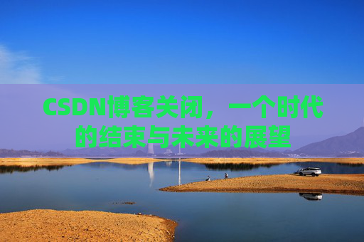 CSDN博客关闭,一个时代的结束与未来的展望